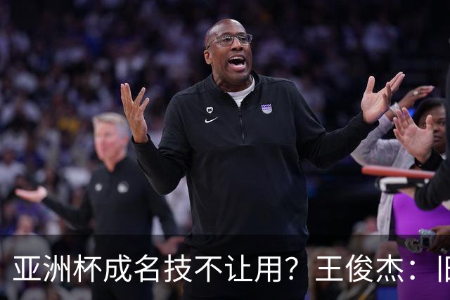 亚洲杯成名技不让用？王俊杰：旧金山大学教练不让我后仰金鸡独立